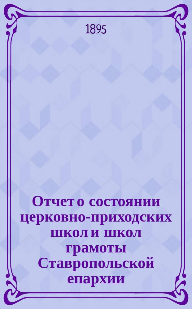 Отчет о состоянии церковно-приходских школ и школ грамоты Ставропольской епархии... ... за 1894/5 учебный год. Список... : Список церковно-приходских школ и школ грамоты Ставропольской епархии... за 1894/5 учебный год