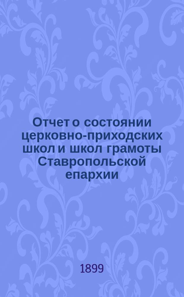 Отчет о состоянии церковно-приходских школ и школ грамоты Ставропольской епархии... ... за 1897-8 учебный год