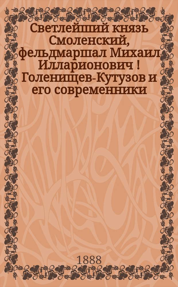 Светлейший князь Смоленский, фельдмаршал Михаил Илларионович [!] Голенищев-Кутузов и его современники : Ист. очерк жизни полководца и его эпохи