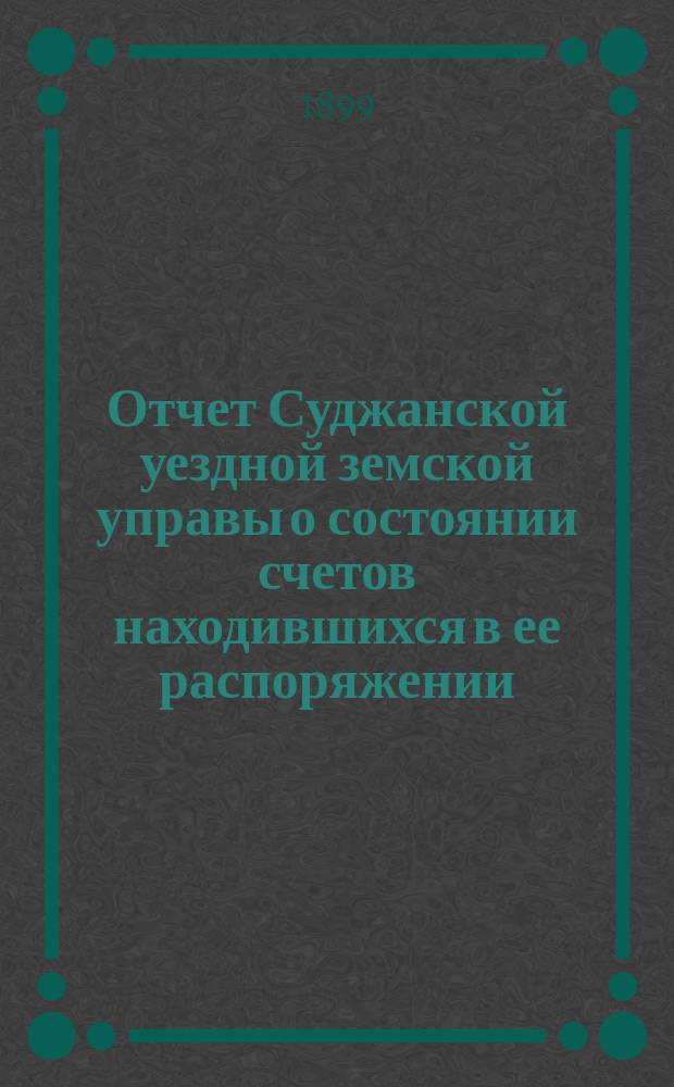 Отчет Суджанской уездной земской управы о состоянии счетов находившихся в ее распоряжении... за 1898 г.
