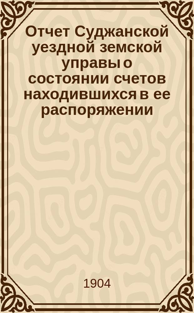 Отчет Суджанской уездной земской управы о состоянии счетов находившихся в ее распоряжении... за 1903 год