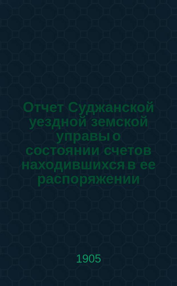 Отчет Суджанской уездной земской управы о состоянии счетов находившихся в ее распоряжении... за 1904 год