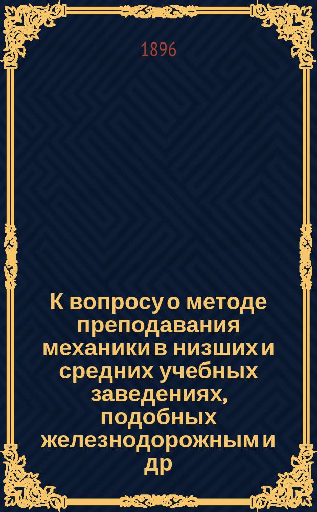 К вопросу о методе преподавания механики в низших и средних учебных заведениях, подобных железнодорожным и др. технических училищах Ведомства путей сообщения : Ко 2 Съезду по техн. и проф. образованию : Докл. инж.-мех. А. Сумеркина