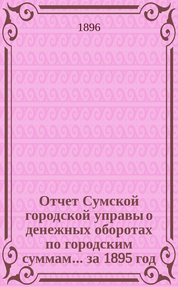 Отчет Сумской городской управы о денежных оборотах по городским суммам... ... за 1895 год