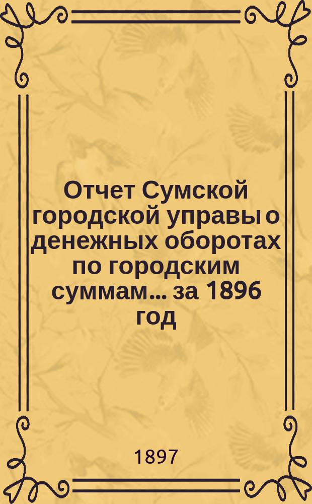 Отчет Сумской городской управы о денежных оборотах по городским суммам... ... за 1896 год