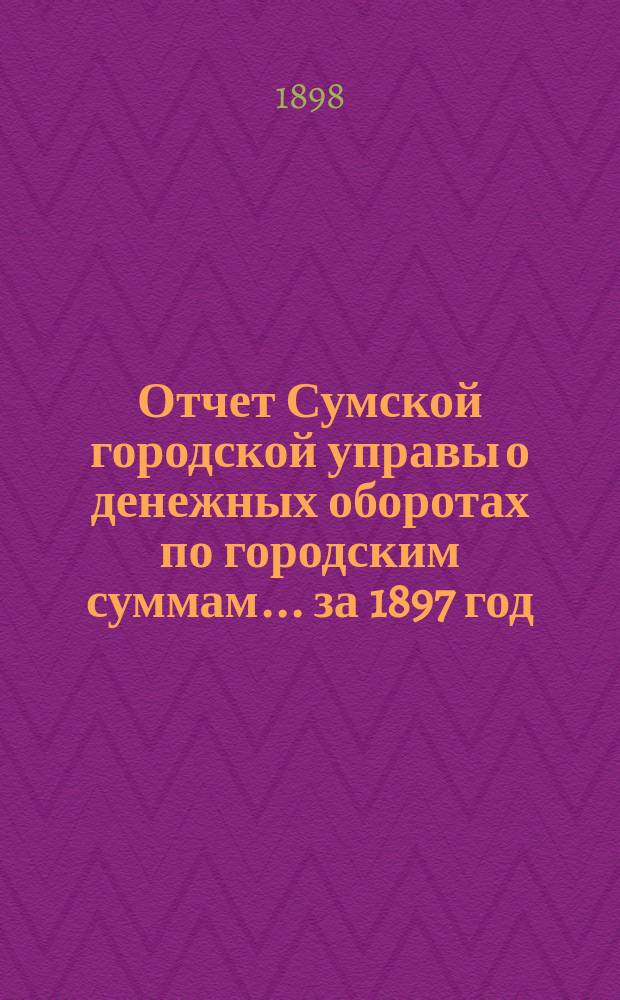 Отчет Сумской городской управы о денежных оборотах по городским суммам... ... за 1897 год