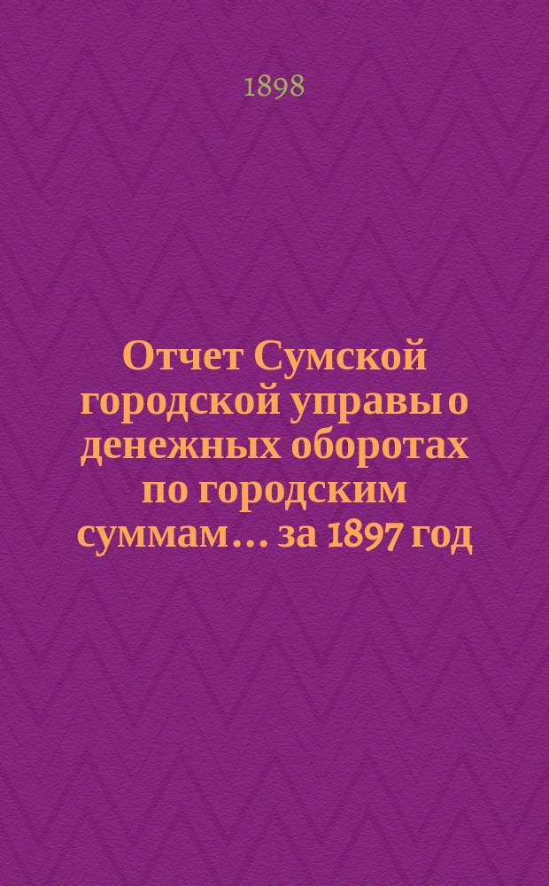 Отчет Сумской городской управы о денежных оборотах по городским суммам... ... за 1897 год