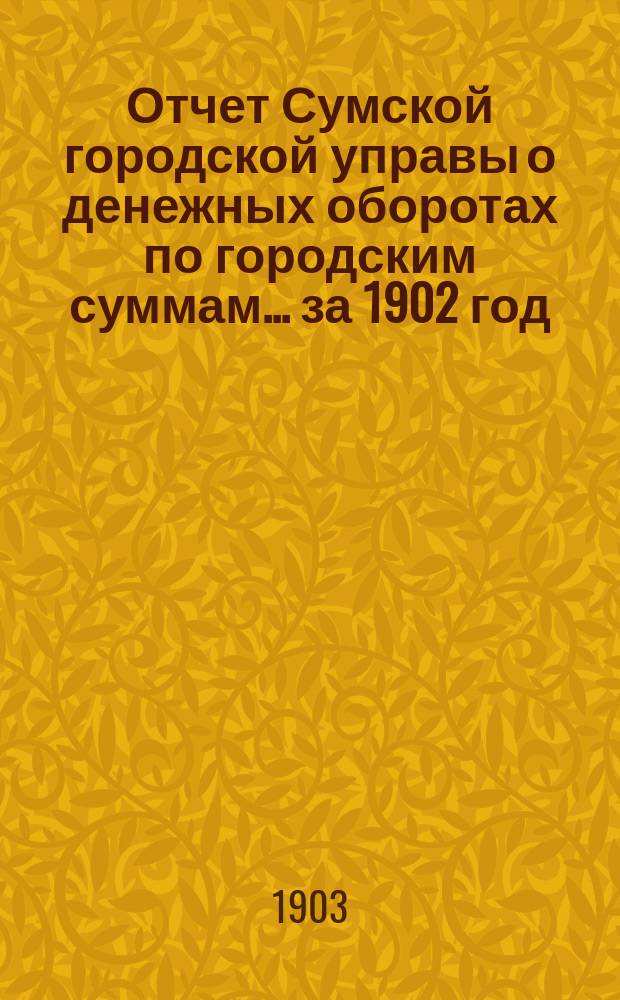 Отчет Сумской городской управы о денежных оборотах по городским суммам... ... за 1902 год
