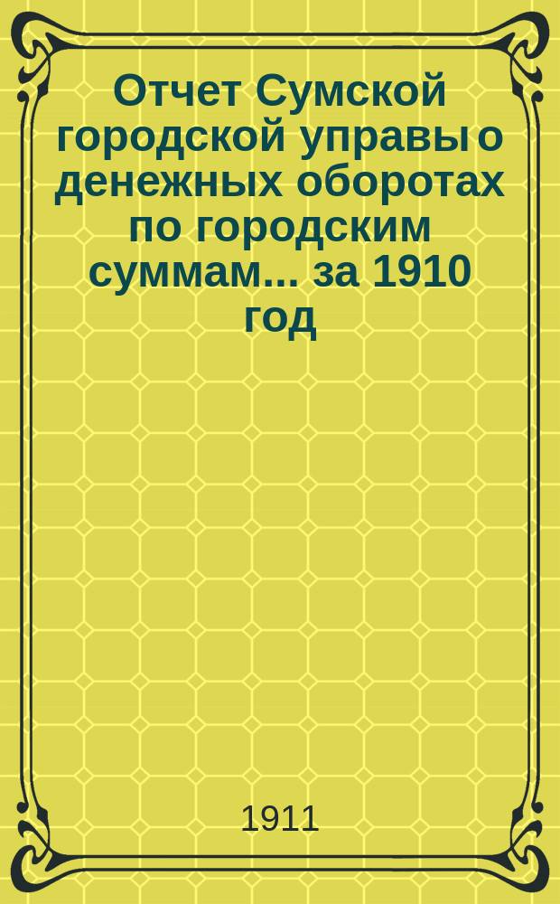 Отчет Сумской городской управы о денежных оборотах по городским суммам... ... за 1910 год