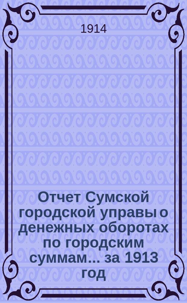 Отчет Сумской городской управы о денежных оборотах по городским суммам... ... за 1913 год