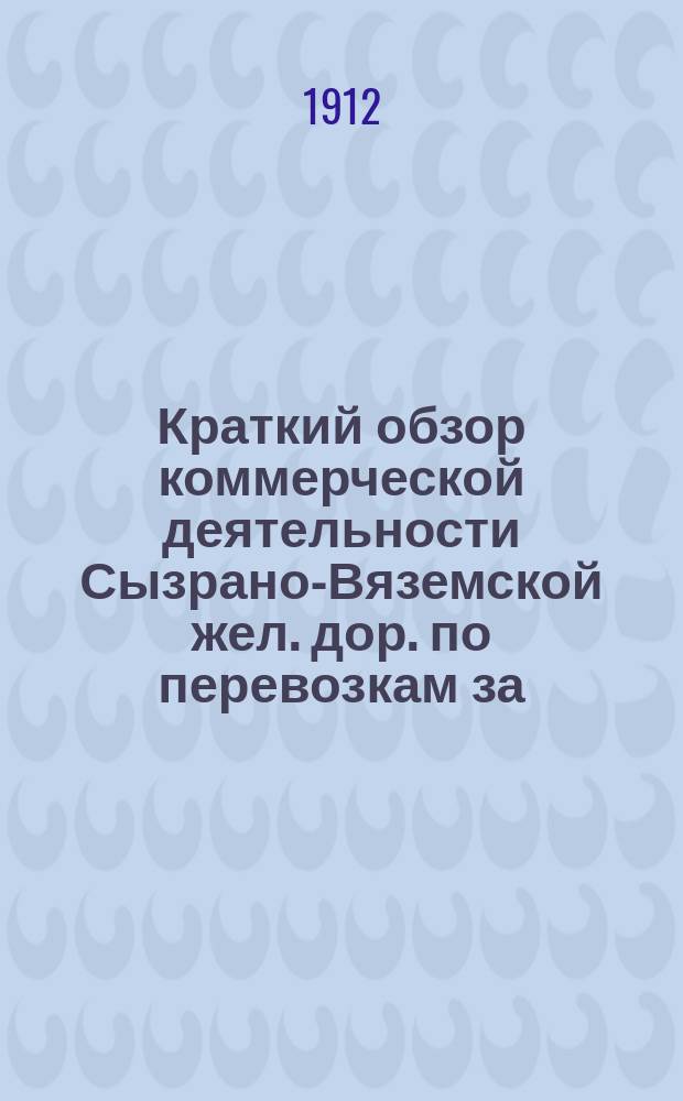 Краткий обзор коммерческой деятельности Сызрано-Вяземской жел. дор. по перевозкам за... сравнительно с таковыми же перевозками за предыдущие годы. ... за 1911 год ...