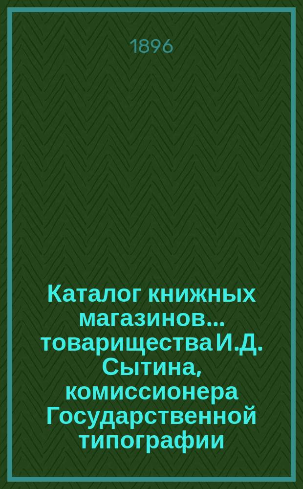 Каталог книжных магазинов... товарищества И.Д. Сытина, комиссионера Государственной типографии, в Москве, в Петербурге, в Киеве, в Варшаве, в Нижегородской ярмарке...
