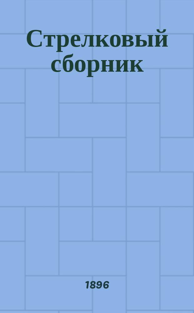 Стрелковый сборник : Сб. приказов по Воен. ведомству и циркуляров Гл. штаба за 1891-1896 гг., до стрелковой части в войсках, огнестр. оружия и припасов относящихся