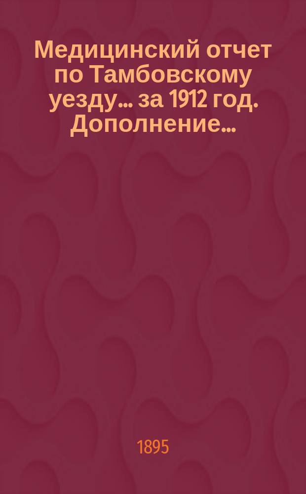 Медицинский отчет по Тамбовскому уезду... за 1912 год. Дополнение... : Краткий обзор деятельности земской медицинской организации Тамбовского уезда по отчету за 1912 год
