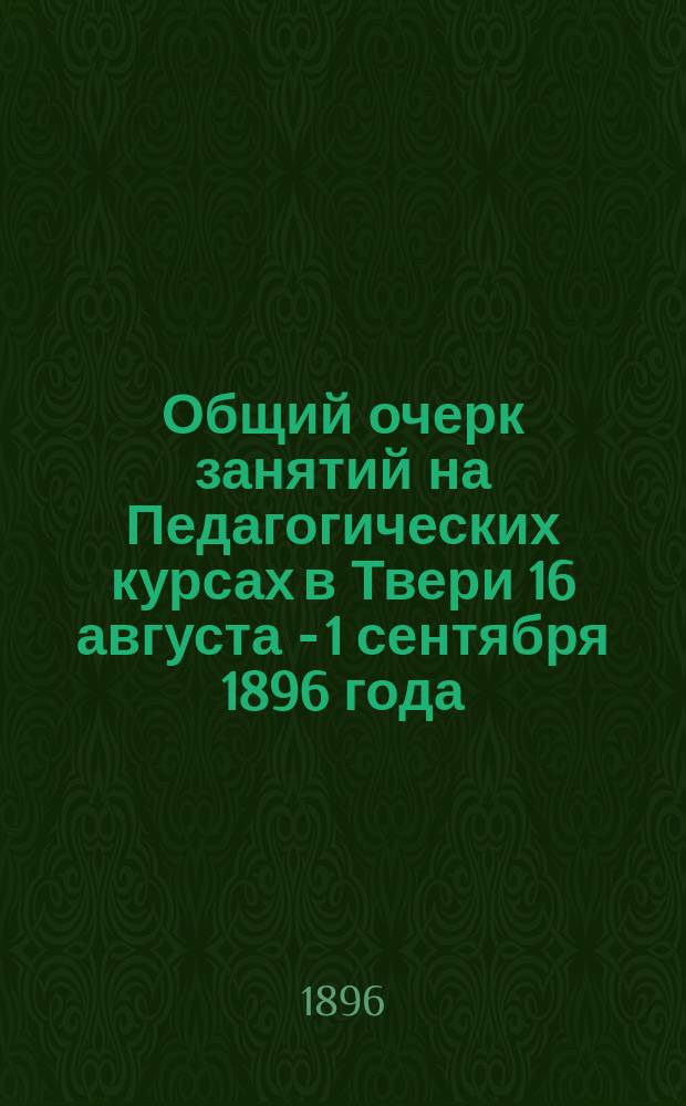 Общий очерк занятий на Педагогических курсах в Твери 16 августа - 1 сентября 1896 года