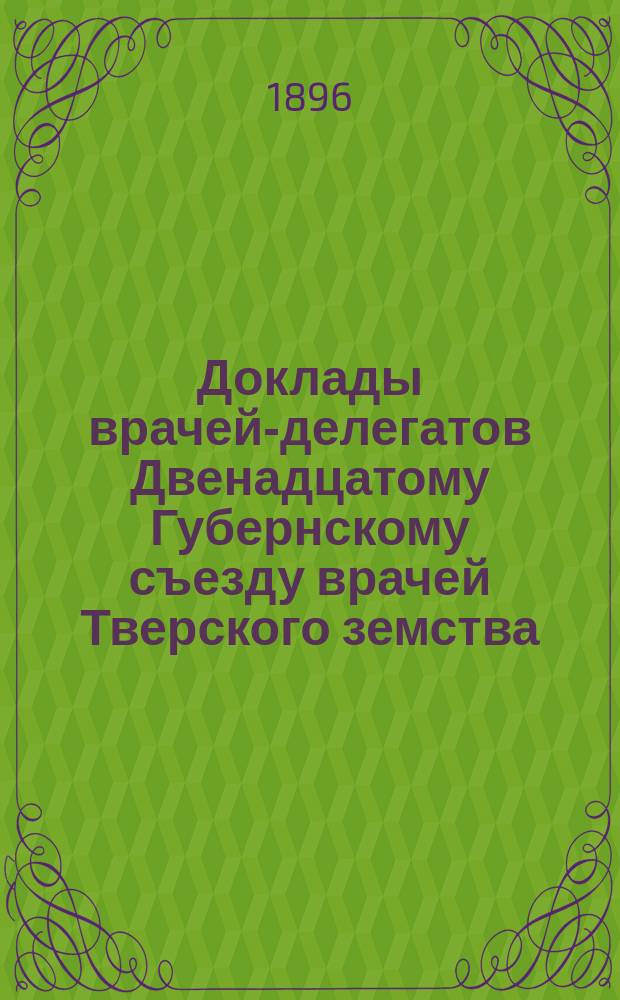 Доклады врачей-делегатов Двенадцатому Губернскому съезду врачей Тверского земства : № 1-12