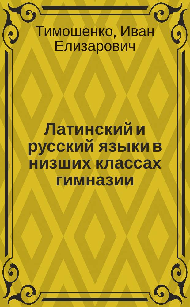 Латинский и русский языки в низших классах гимназии : (Реф. д. чл. И.Е. Тимошенко)