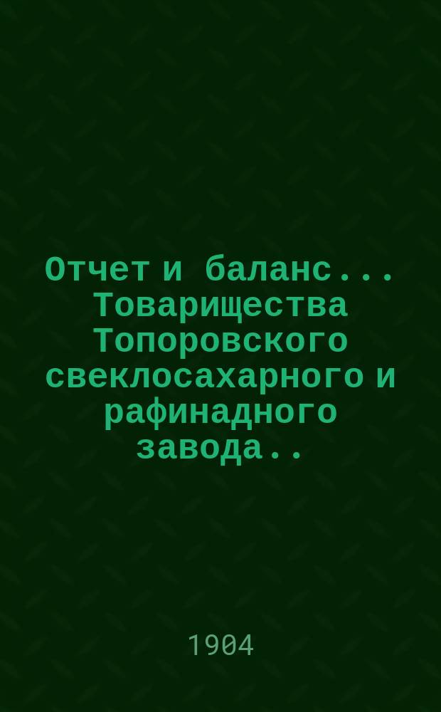 Отчет и баланс... Товарищества Топоровского свеклосахарного и рафинадного завода... VIII ... с 1-го мая 1902 по 1-е мая 1903 года