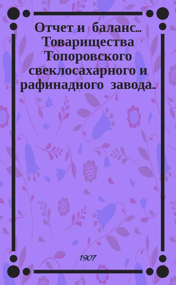 Отчет и баланс... Товарищества Топоровского свеклосахарного и рафинадного завода... XI ... с 1-го мая 1905 по 1-е мая 1906 года