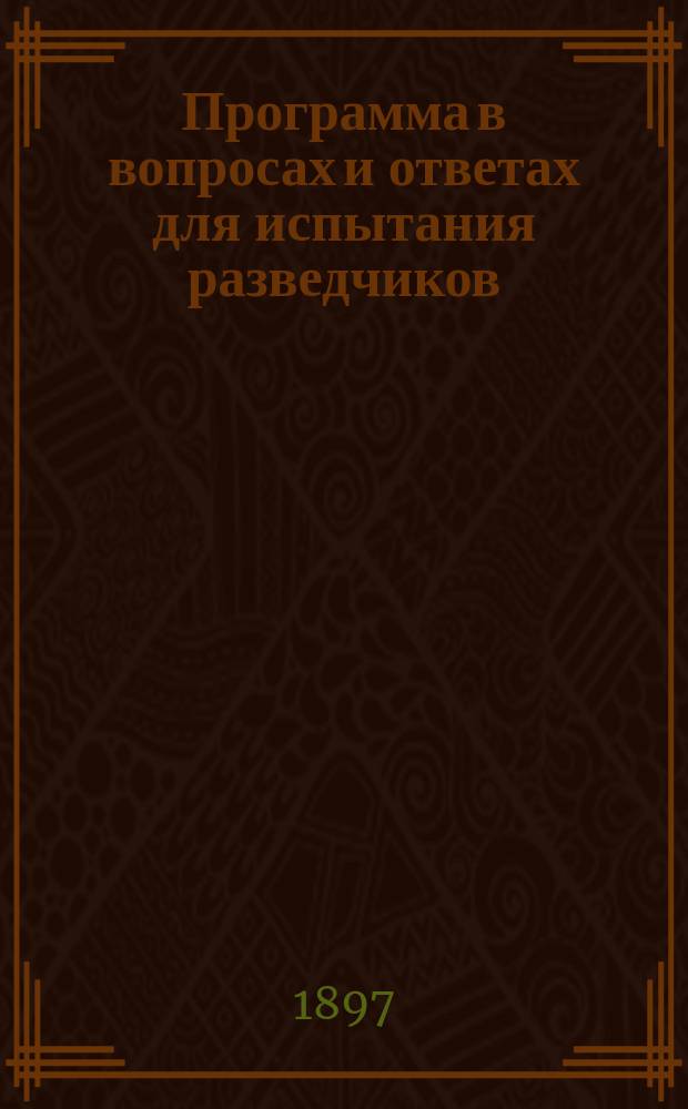 Программа в вопросах и ответах для испытания разведчиков : Сост. полк. Д. Треповым, согласно положению о разведчиках и наставления для ведения занятий с ними