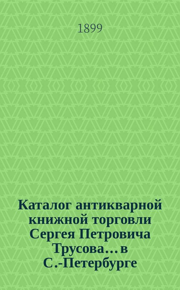 Каталог антикварной книжной торговли Сергея Петровича Трусова... в С.-Петербурге : № [1]-. № 6 : Каталог удешевленных книг по всем отраслям знаний книжной торговли Сергея Петровича Трусова