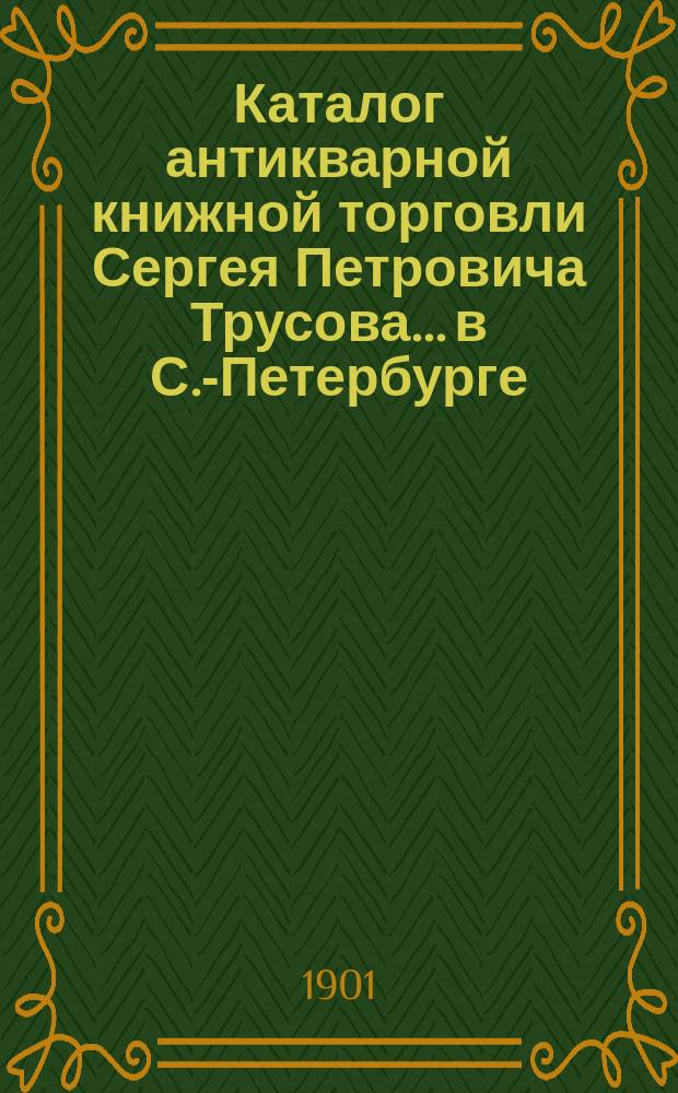 Каталог антикварной книжной торговли Сергея Петровича Трусова... в С.-Петербурге : № [1]-. № 9 : Каталог старых и редких книг (новых приобретений)