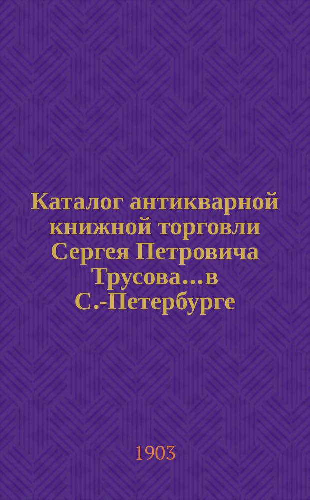 Каталог антикварной книжной торговли Сергея Петровича Трусова... в С.-Петербурге : № [1]-. № 17 : Каталог старых и редких книг по истории (новых приобретений)