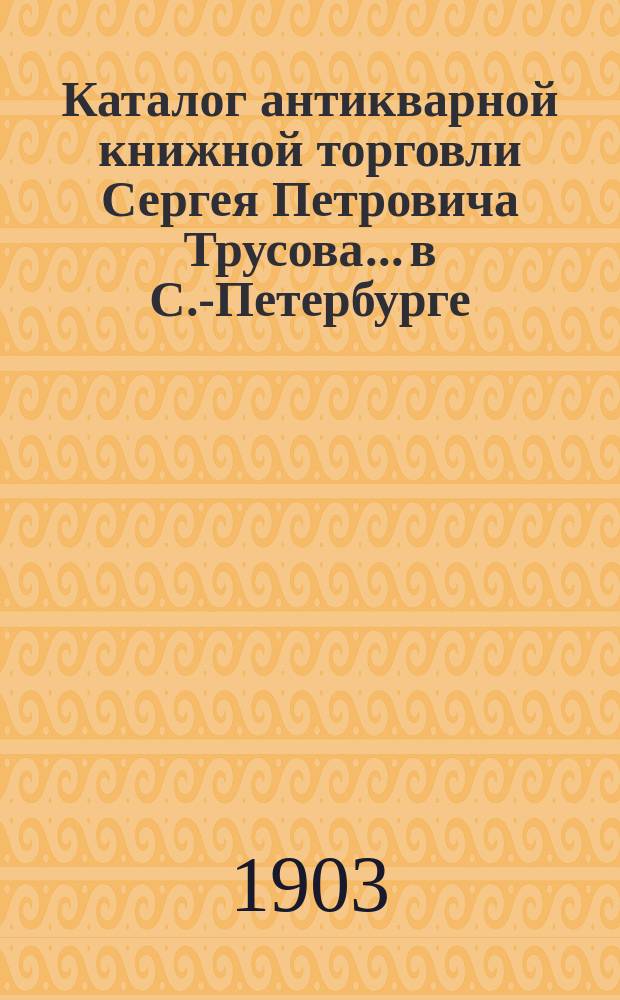 Каталог антикварной книжной торговли Сергея Петровича Трусова... в С.-Петербурге : № [1]-. № 18 : Каталог юридических книг
