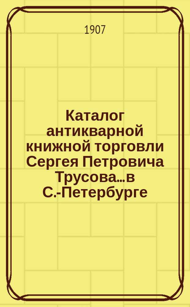 Каталог антикварной книжной торговли Сергея Петровича Трусова... в С.-Петербурге : № [1]-. № 31 : Каталог по истории и генеалогии (новых приобретений)