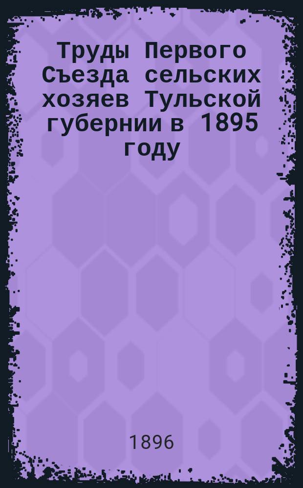 Труды Первого Съезда сельских хозяев Тульской губернии в 1895 году : С прил.