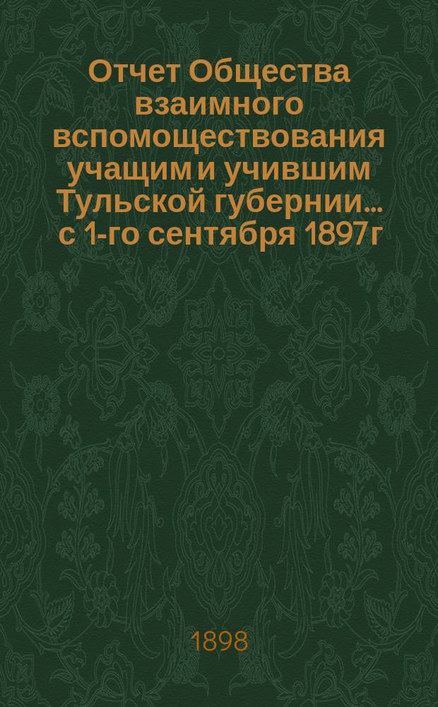 Отчет Общества взаимного вспомоществования учащим и учившим Тульской губернии... ... с 1-го сентября 1897 г. по 1-е сентября 1898 г.
