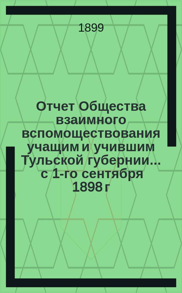 Отчет Общества взаимного вспомоществования учащим и учившим Тульской губернии... ... с 1-го сентября 1898 г. по 1-е сентября 1899 г.