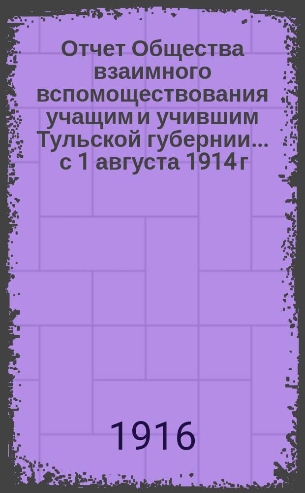 Отчет Общества взаимного вспомоществования учащим и учившим Тульской губернии... ... с 1 августа 1914 г. по 1 января 1916 г. (за 17 м)