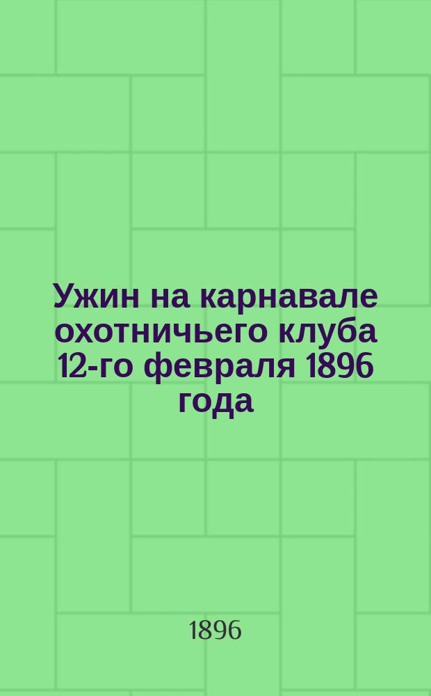 Ужин на карнавале охотничьего клуба 12-го февраля 1896 года : Мозаика в 1 д. : Муз. наворована из рус. и цыган. песен