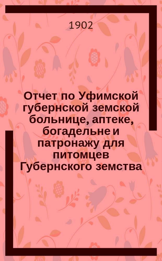 Отчет по Уфимской губернской земской больнице, аптеке, богадельне и патронажу для питомцев Губернского земства... с 1-го января 1901 года по 1-е января 1902 года