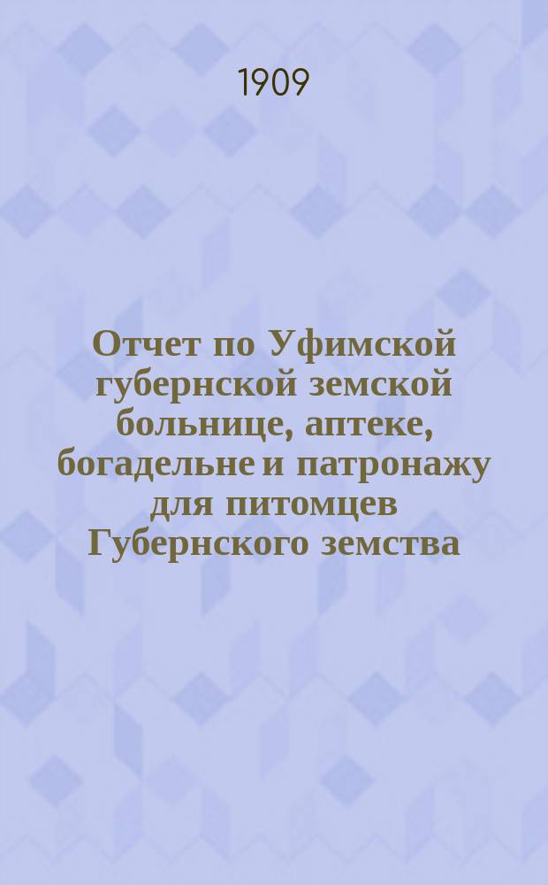 Отчет по Уфимской губернской земской больнице, аптеке, богадельне и патронажу для питомцев Губернского земства... за 1908 год