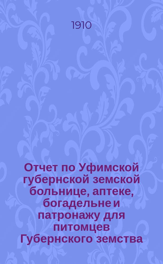 Отчет по Уфимской губернской земской больнице, аптеке, богадельне и патронажу для питомцев Губернского земства... за 1909 год