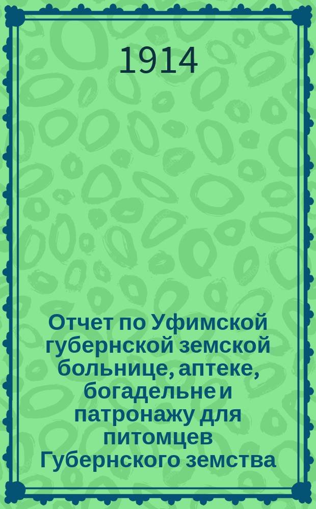 Отчет по Уфимской губернской земской больнице, аптеке, богадельне и патронажу для питомцев Губернского земства... за 1913 год