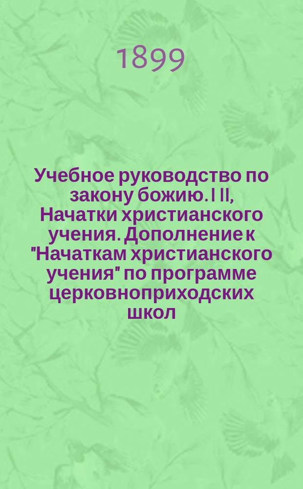 Учебное руководство по закону божию. I II, Начатки христианского учения. Дополнение к "Начаткам христианского учения" по программе церковноприходских школ
