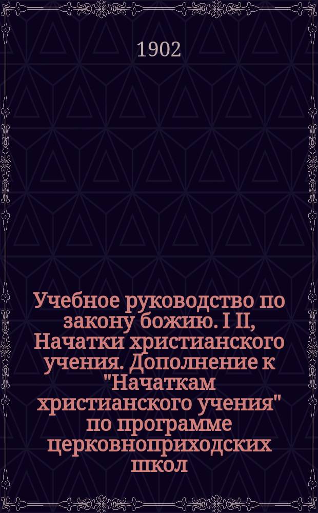 Учебное руководство по закону божию. I II, Начатки христианского учения. Дополнение к "Начаткам христианского учения" по программе церковноприходских школ