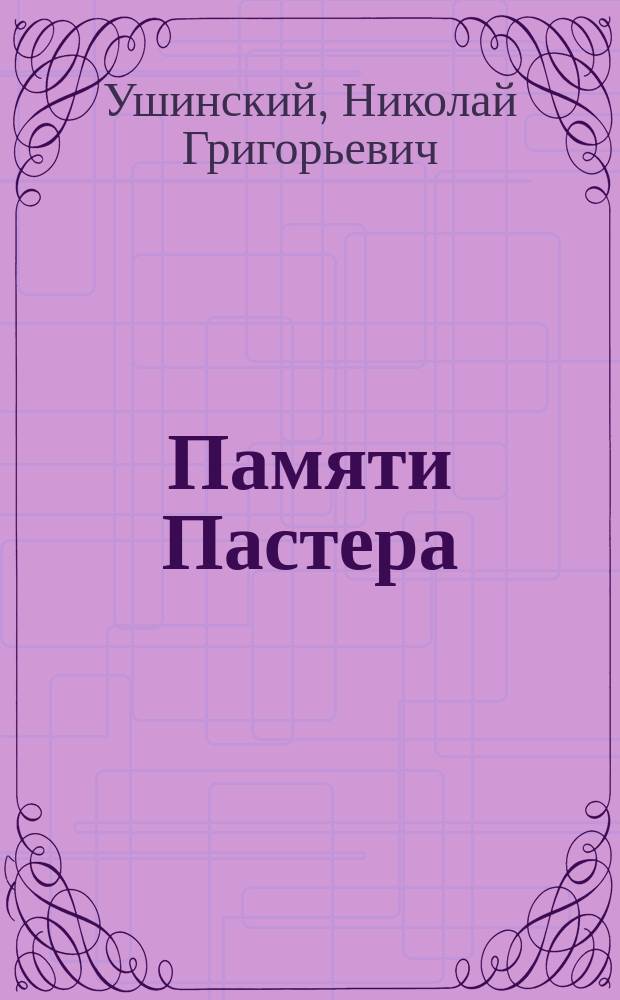 Памяти Пастера : Речь, произнес. проф. Варш. ун-та Н.Г. Ушинским в Рус. мед. о-ве 14 окт. 1895 г