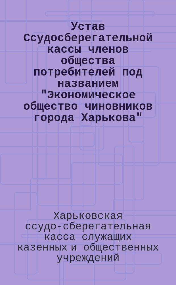 Устав Ссудосберегательной кассы членов общества потребителей под названием "Экономическое общество чиновников города Харькова" : Утв. 15 нояб. 1896 г.