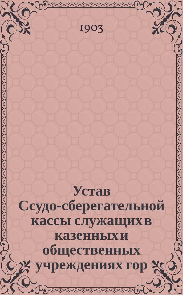 Устав Ссудо-сберегательной кассы служащих в казенных и общественных учреждениях гор. Харькова (бывшей кассы Экономического общества чиновников г. Харькова)