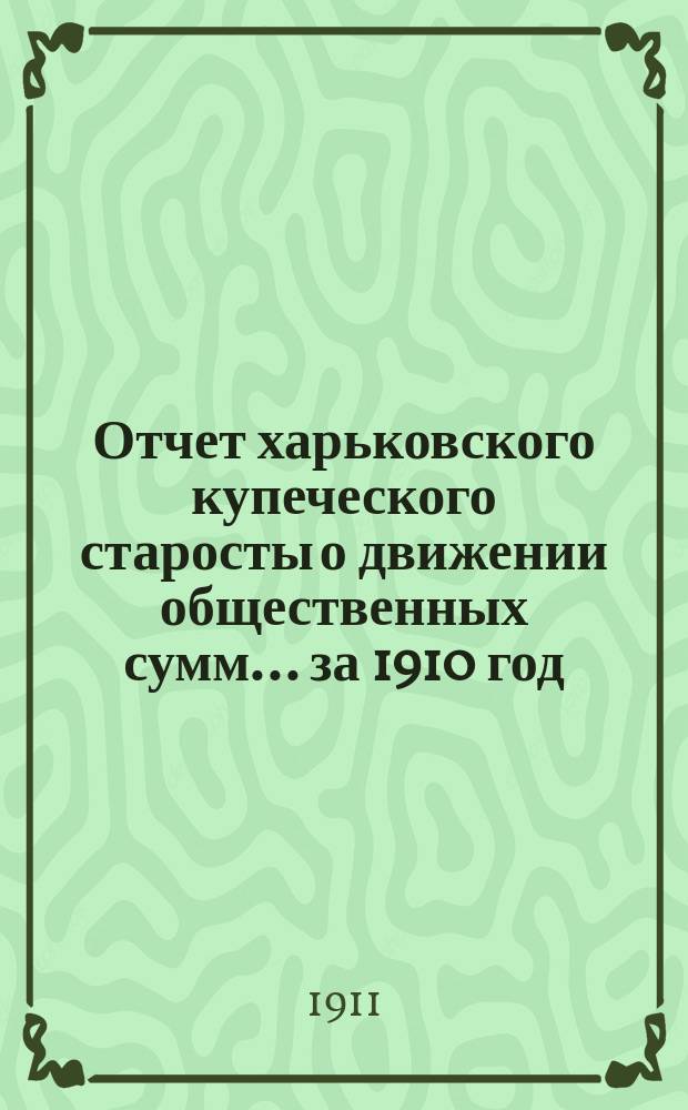 Отчет харьковского купеческого старосты о движении общественных сумм... ... за 1910 год