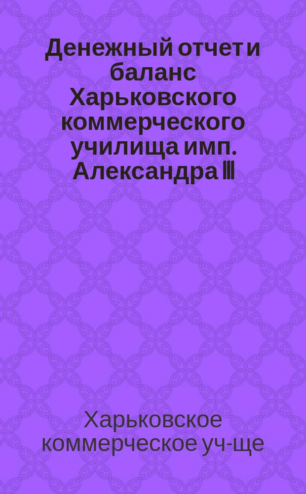 Денежный отчет и баланс Харьковского коммерческого училища имп. Александра III