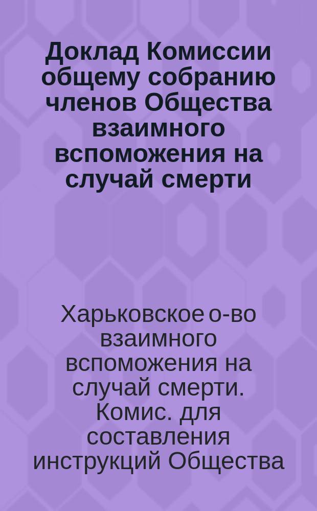 Доклад Комиссии общему собранию членов Общества взаимного вспоможения на случай смерти...