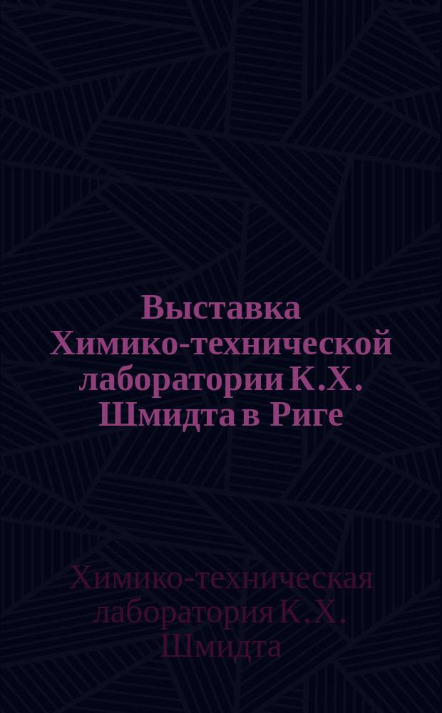 Выставка Химико-технической лаборатории К.Х. Шмидта в Риге : Кат.