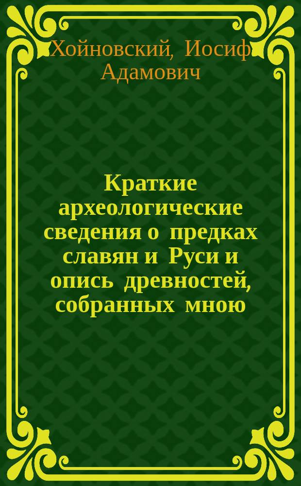 Краткие археологические сведения о предках славян и Руси и опись древностей, собранных мною : С объясн. и ХХ табл. рис. и портр. авт.. Вып. 1-