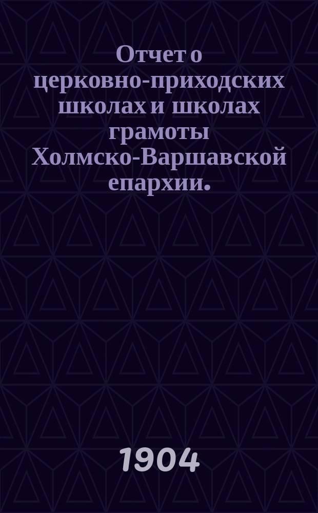 Отчет о церковно-приходских школах и школах грамоты Холмско-Варшавской епархии... ... в 1902-1903 учебном году