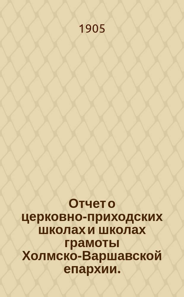 Отчет о церковно-приходских школах и школах грамоты Холмско-Варшавской епархии... ... в 1903-4 учебном году